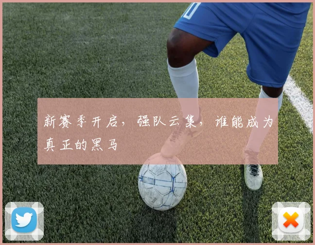 新赛季开启，强队云集，谁能成为真正的黑马
