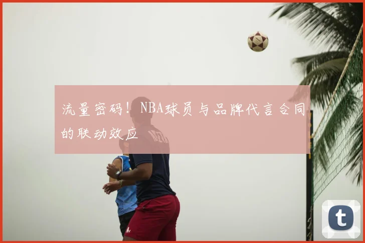 流量密码!NBA球员与品牌代言合同的联动效应