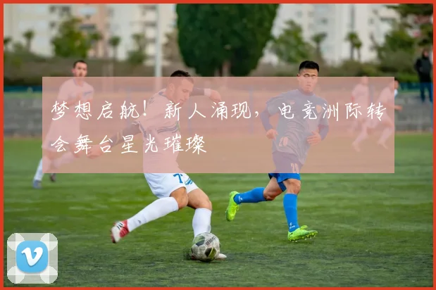 梦想启航！新人涌现，电竞洲际转会舞台星光璀璨