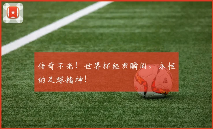 传奇不老!世界杯经典瞬间,永恒的足球精神!