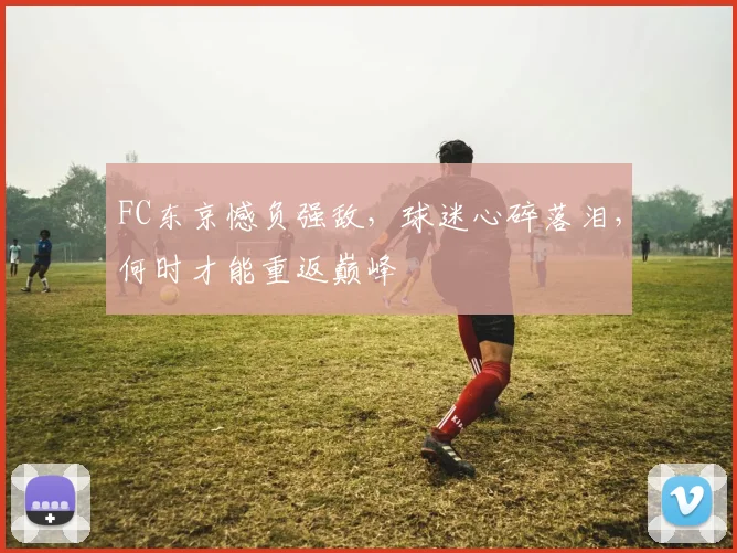 FC东京憾负强敌,球迷心碎落泪,何时才能重返巅峰