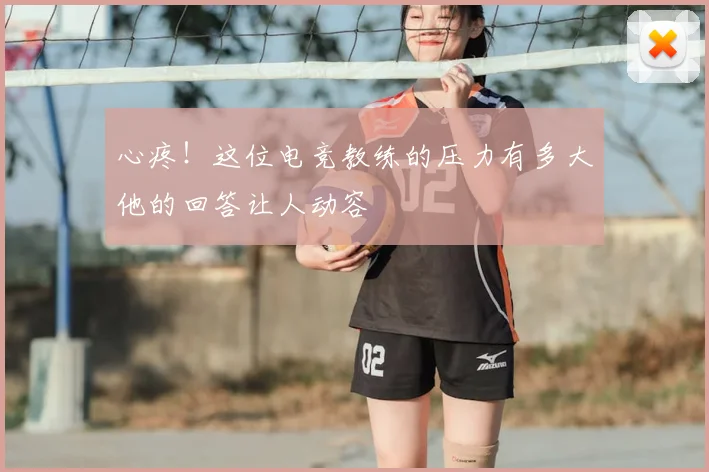 心疼！这位电竞教练的压力有多大他的回答让人动容