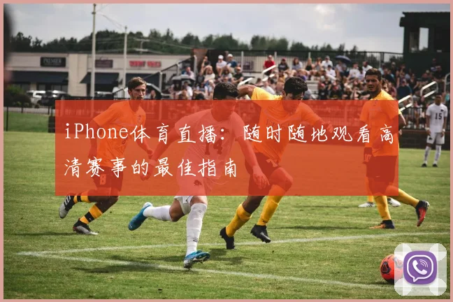 iPhone体育直播:随时随地观看高清赛事的最佳指南