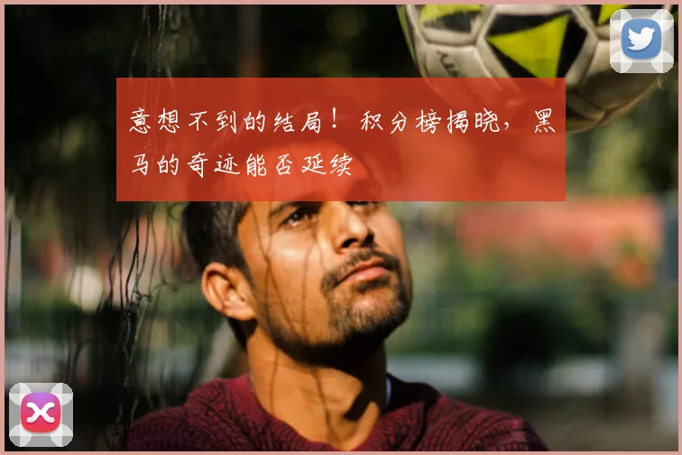 意想不到的结局！积分榜揭晓，黑马的奇迹能否延续