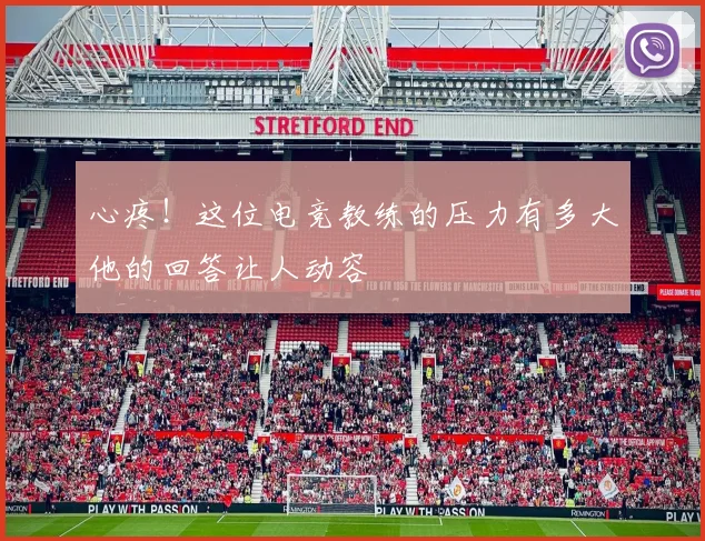 心疼！这位电竞教练的压力有多大他的回答让人动容