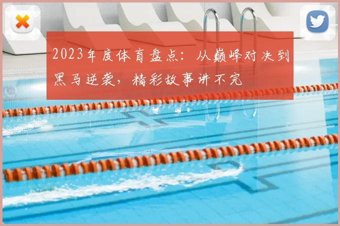 2023年度体育盘点:从巅峰对决到黑马逆袭,精彩故事讲不完