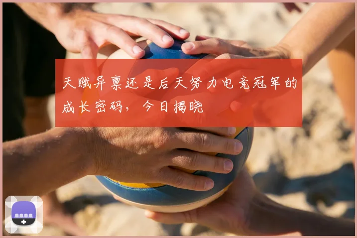天赋异禀还是后天努力电竞冠军的成长密码，今日揭晓