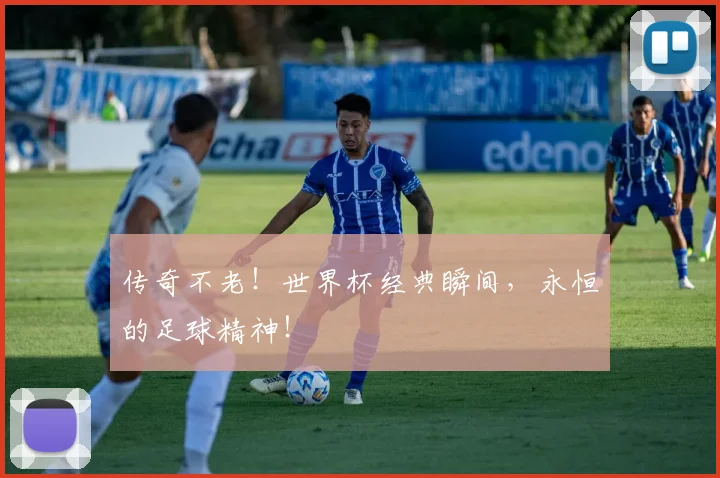 传奇不老!世界杯经典瞬间,永恒的足球精神!