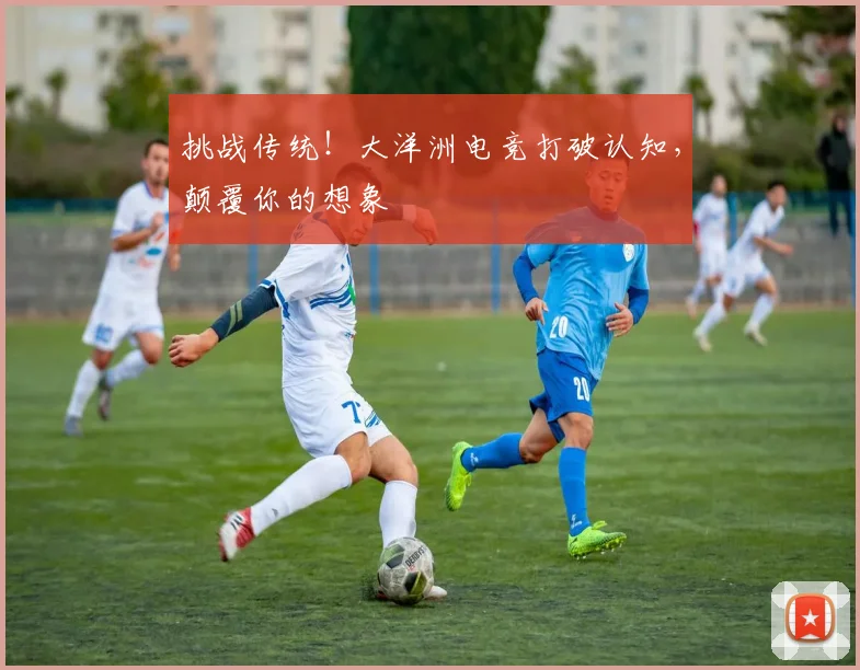 挑战传统！大洋洲电竞打破认知，颠覆你的想象