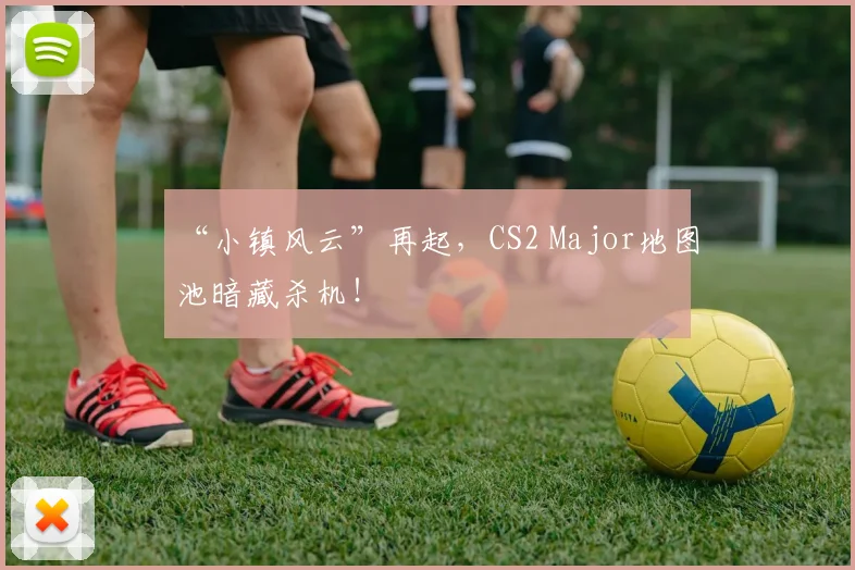 “小镇风云”再起,CS2 Major地图池暗藏杀机!