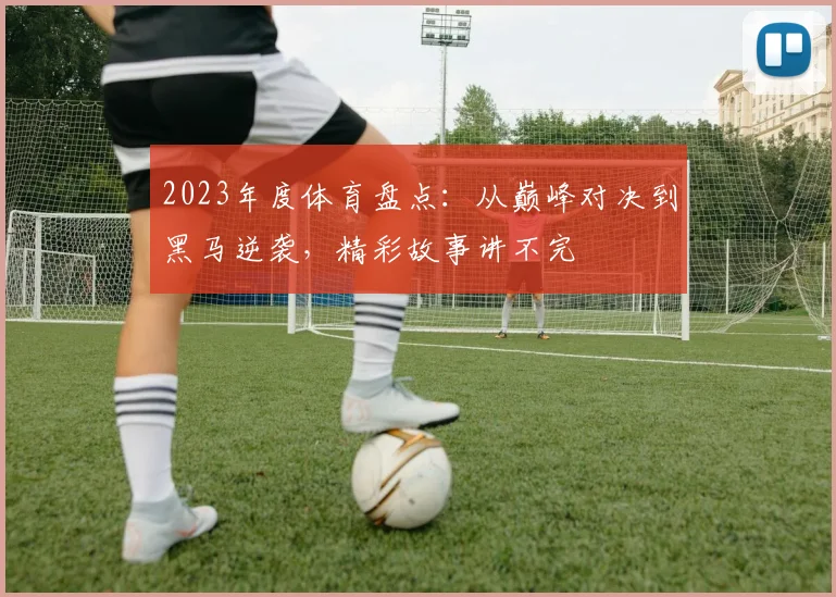 2023年度体育盘点:从巅峰对决到黑马逆袭,精彩故事讲不完