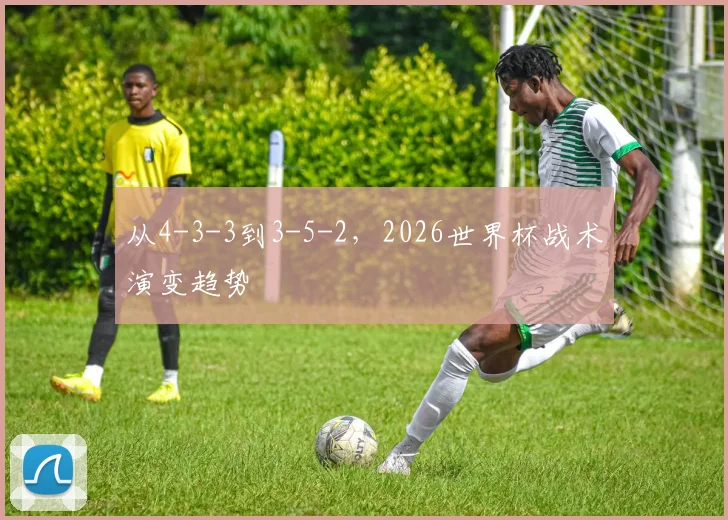 从4-3-3到3-5-2,2026世界杯战术演变趋势