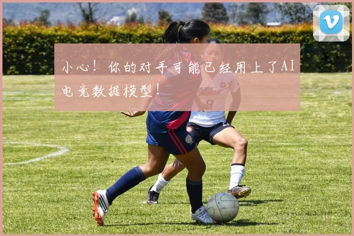 小心！你的对手可能已经用上了AI电竞数据模型！